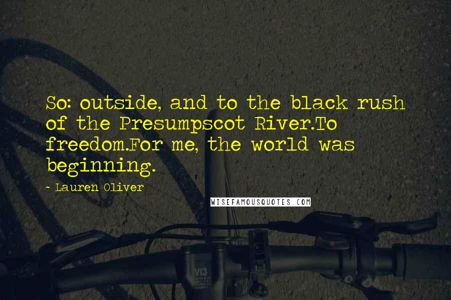 Lauren Oliver Quotes: So: outside, and to the black rush of the Presumpscot River.To freedom.For me, the world was beginning.