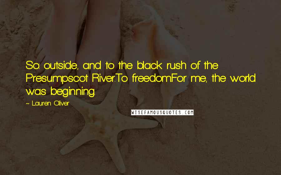 Lauren Oliver Quotes: So: outside, and to the black rush of the Presumpscot River.To freedom.For me, the world was beginning.
