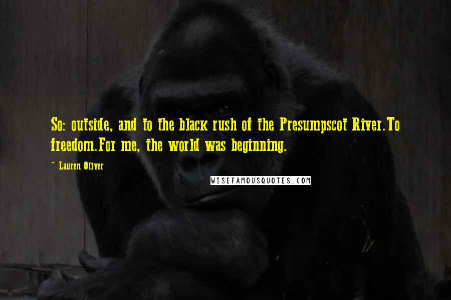 Lauren Oliver Quotes: So: outside, and to the black rush of the Presumpscot River.To freedom.For me, the world was beginning.