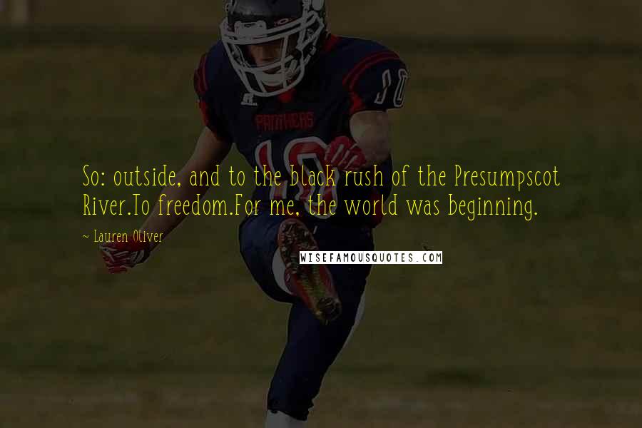 Lauren Oliver Quotes: So: outside, and to the black rush of the Presumpscot River.To freedom.For me, the world was beginning.