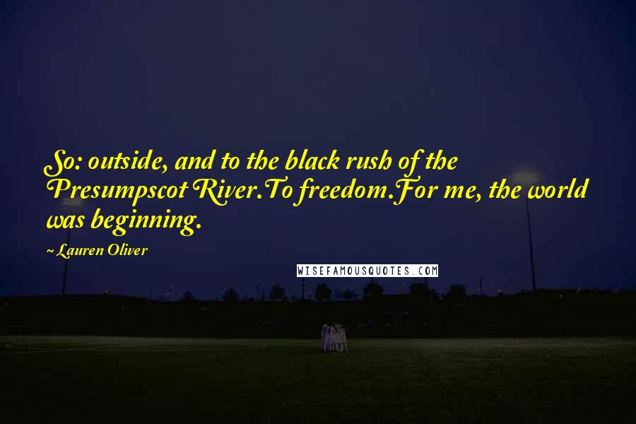 Lauren Oliver Quotes: So: outside, and to the black rush of the Presumpscot River.To freedom.For me, the world was beginning.