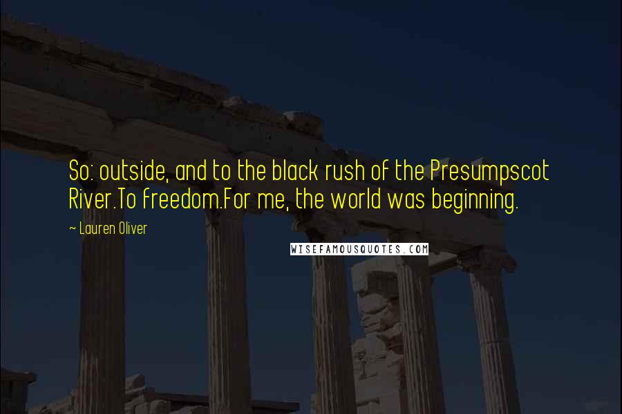 Lauren Oliver Quotes: So: outside, and to the black rush of the Presumpscot River.To freedom.For me, the world was beginning.