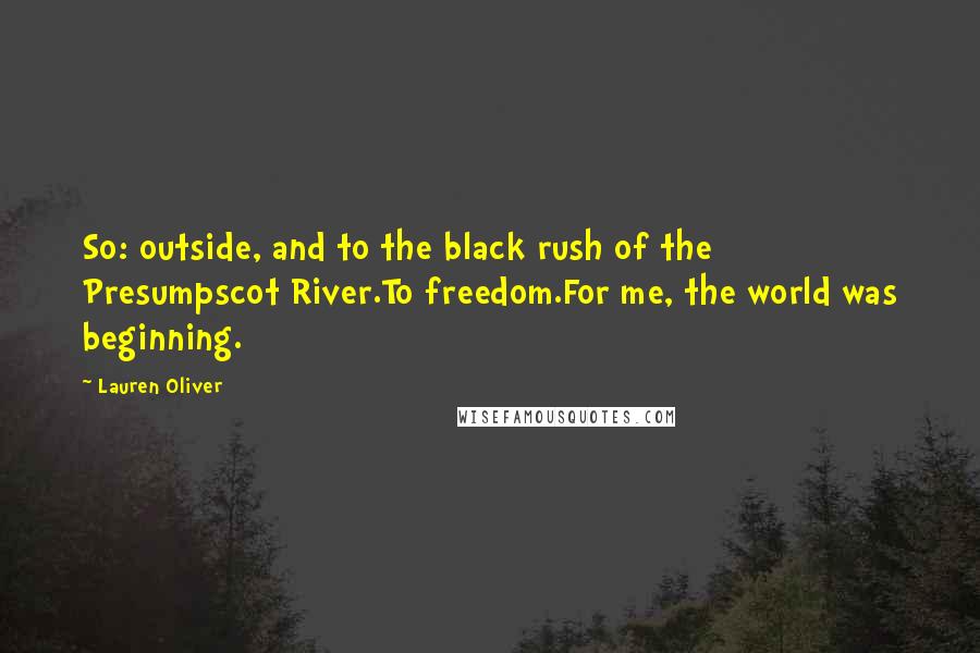 Lauren Oliver Quotes: So: outside, and to the black rush of the Presumpscot River.To freedom.For me, the world was beginning.