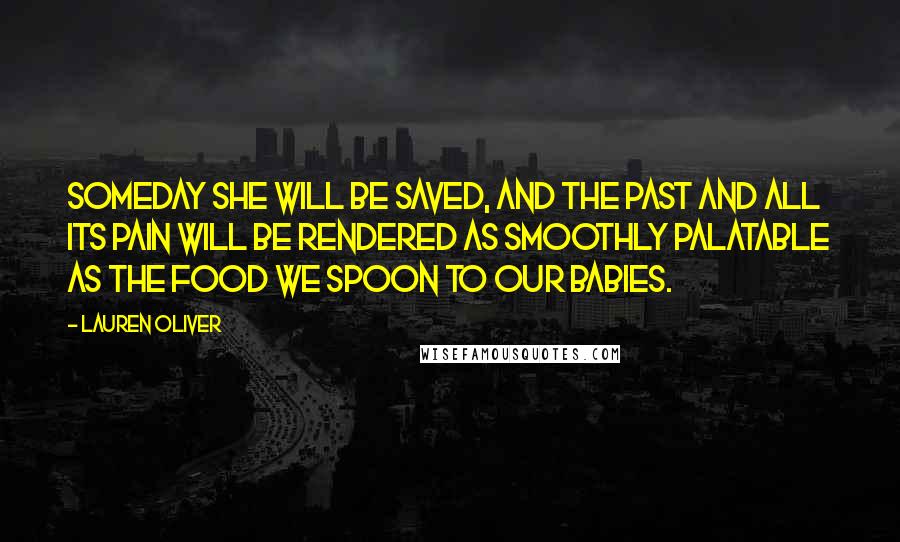 Lauren Oliver Quotes: Someday she will be saved, and the past and all its pain will be rendered as smoothly palatable as the food we spoon to our babies.