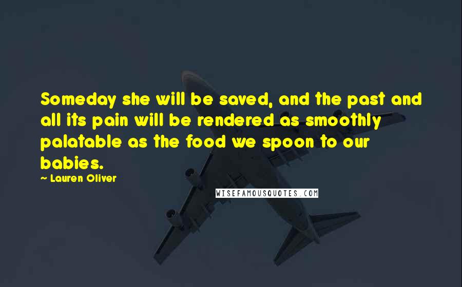 Lauren Oliver Quotes: Someday she will be saved, and the past and all its pain will be rendered as smoothly palatable as the food we spoon to our babies.