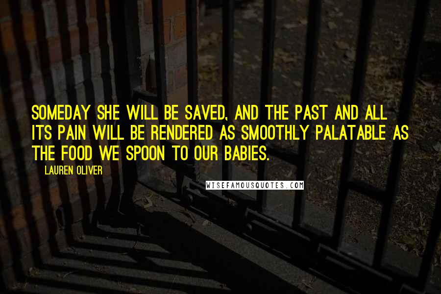 Lauren Oliver Quotes: Someday she will be saved, and the past and all its pain will be rendered as smoothly palatable as the food we spoon to our babies.