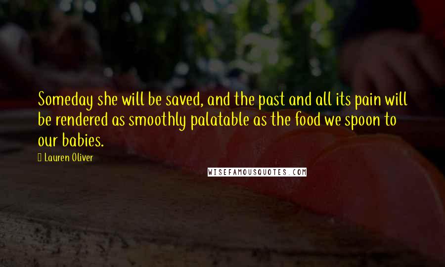 Lauren Oliver Quotes: Someday she will be saved, and the past and all its pain will be rendered as smoothly palatable as the food we spoon to our babies.