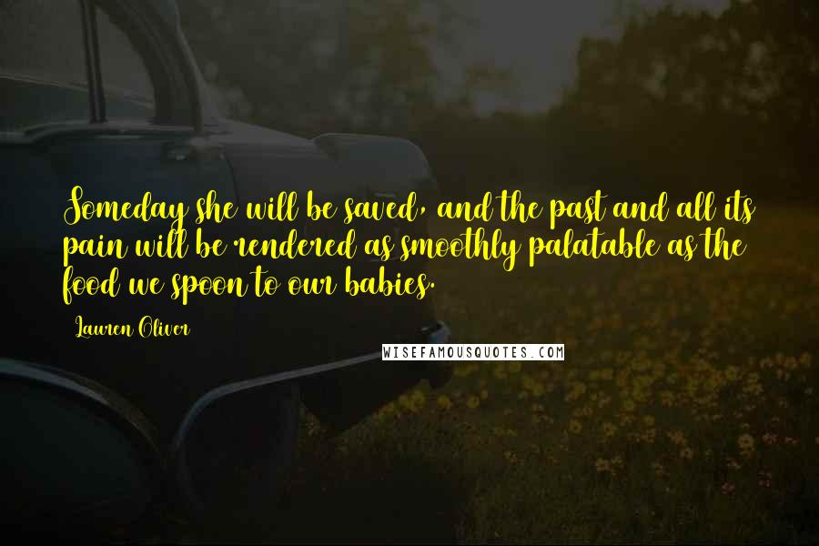 Lauren Oliver Quotes: Someday she will be saved, and the past and all its pain will be rendered as smoothly palatable as the food we spoon to our babies.