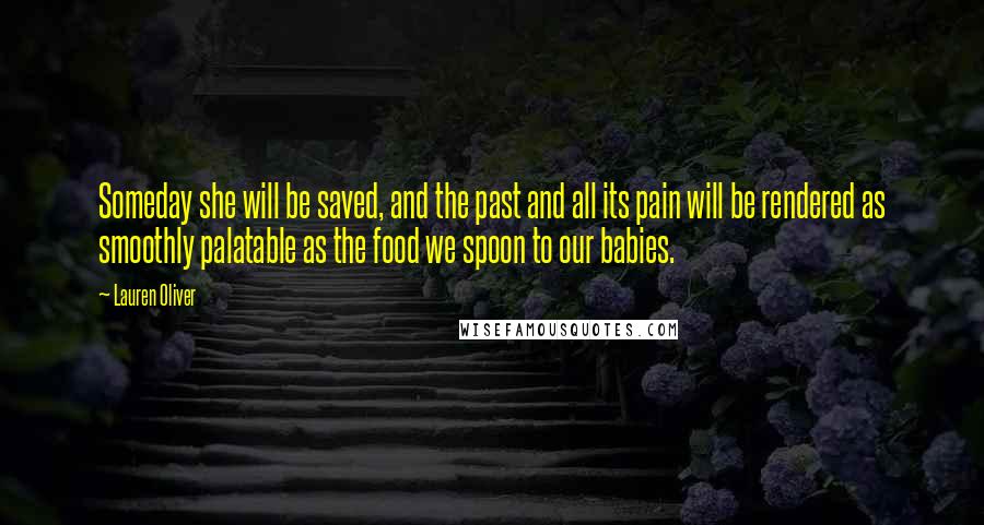 Lauren Oliver Quotes: Someday she will be saved, and the past and all its pain will be rendered as smoothly palatable as the food we spoon to our babies.