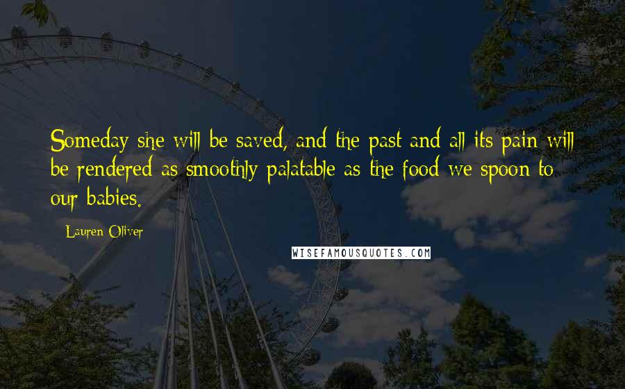 Lauren Oliver Quotes: Someday she will be saved, and the past and all its pain will be rendered as smoothly palatable as the food we spoon to our babies.