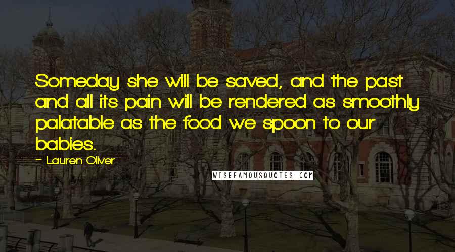 Lauren Oliver Quotes: Someday she will be saved, and the past and all its pain will be rendered as smoothly palatable as the food we spoon to our babies.