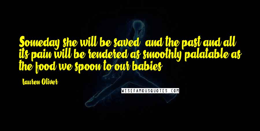 Lauren Oliver Quotes: Someday she will be saved, and the past and all its pain will be rendered as smoothly palatable as the food we spoon to our babies.