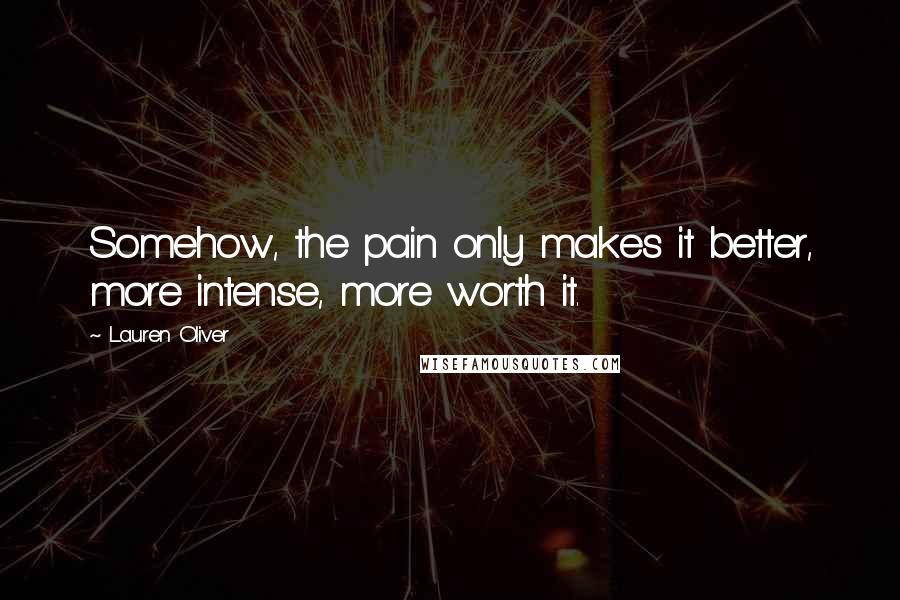 Lauren Oliver Quotes: Somehow, the pain only makes it better, more intense, more worth it.