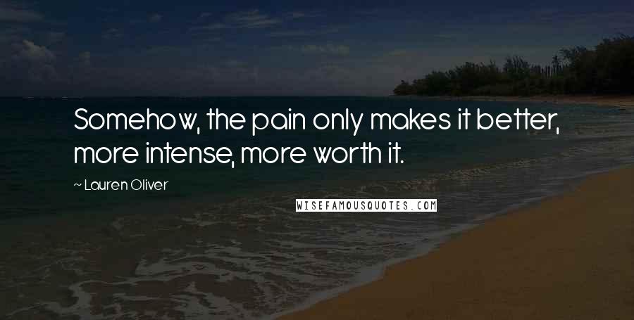 Lauren Oliver Quotes: Somehow, the pain only makes it better, more intense, more worth it.