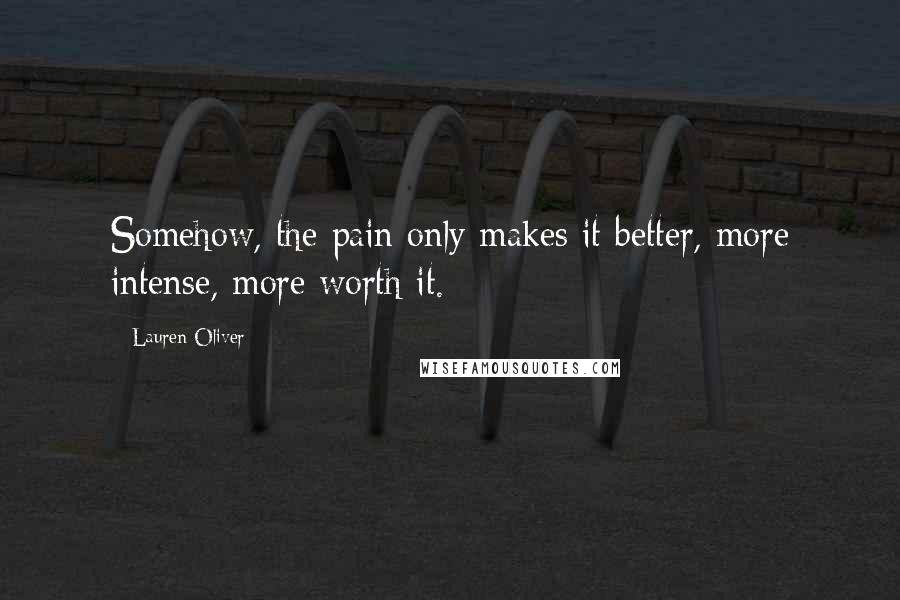 Lauren Oliver Quotes: Somehow, the pain only makes it better, more intense, more worth it.