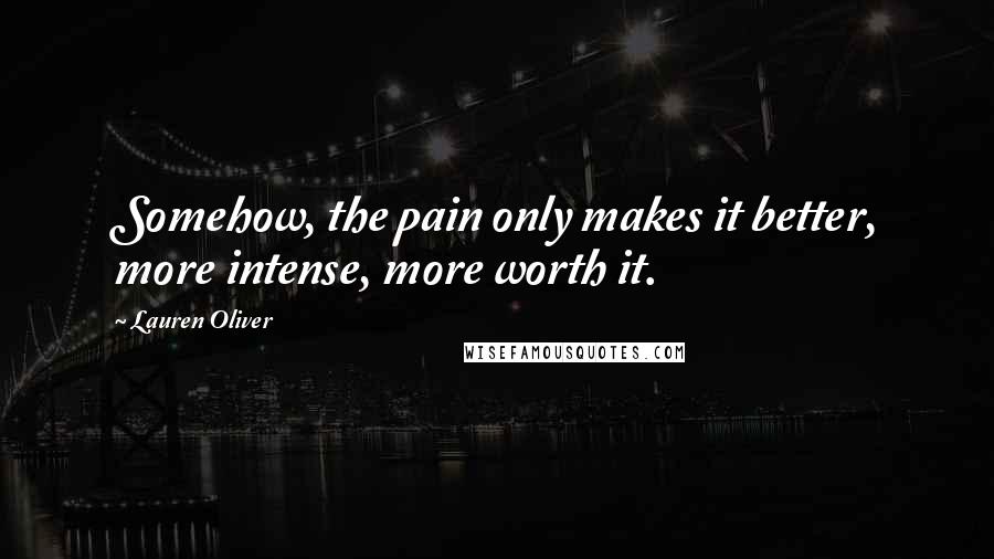 Lauren Oliver Quotes: Somehow, the pain only makes it better, more intense, more worth it.