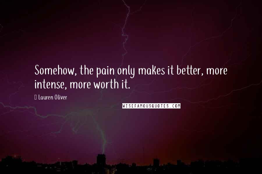 Lauren Oliver Quotes: Somehow, the pain only makes it better, more intense, more worth it.