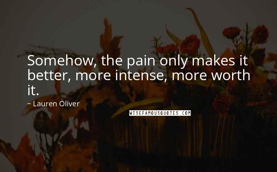 Lauren Oliver Quotes: Somehow, the pain only makes it better, more intense, more worth it.