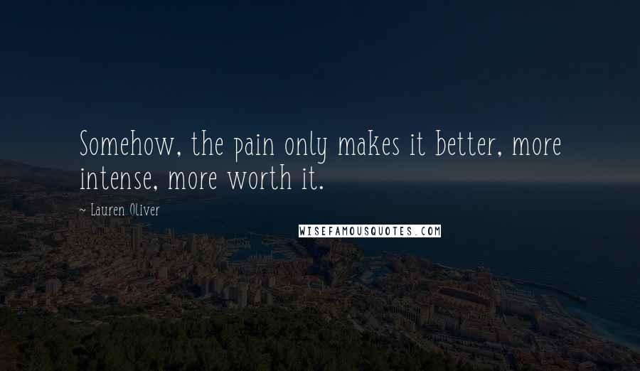 Lauren Oliver Quotes: Somehow, the pain only makes it better, more intense, more worth it.
