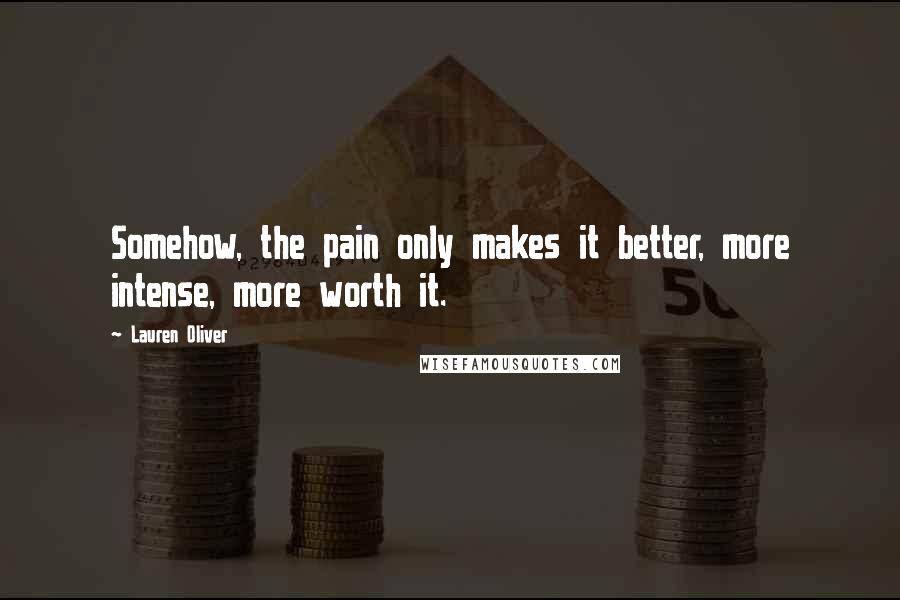 Lauren Oliver Quotes: Somehow, the pain only makes it better, more intense, more worth it.