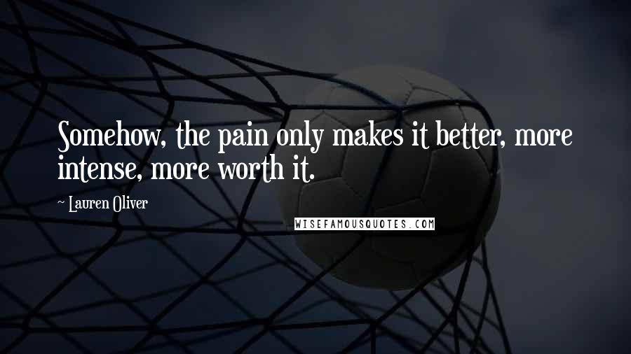 Lauren Oliver Quotes: Somehow, the pain only makes it better, more intense, more worth it.