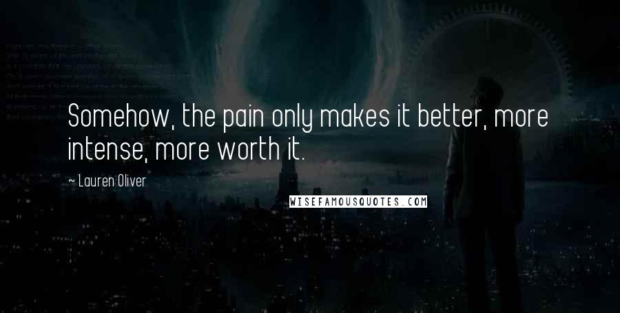 Lauren Oliver Quotes: Somehow, the pain only makes it better, more intense, more worth it.