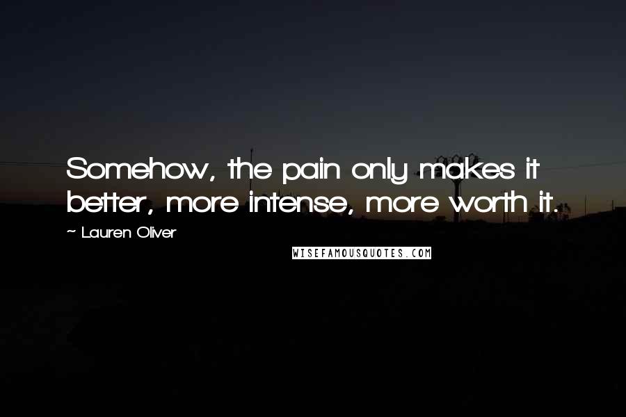 Lauren Oliver Quotes: Somehow, the pain only makes it better, more intense, more worth it.