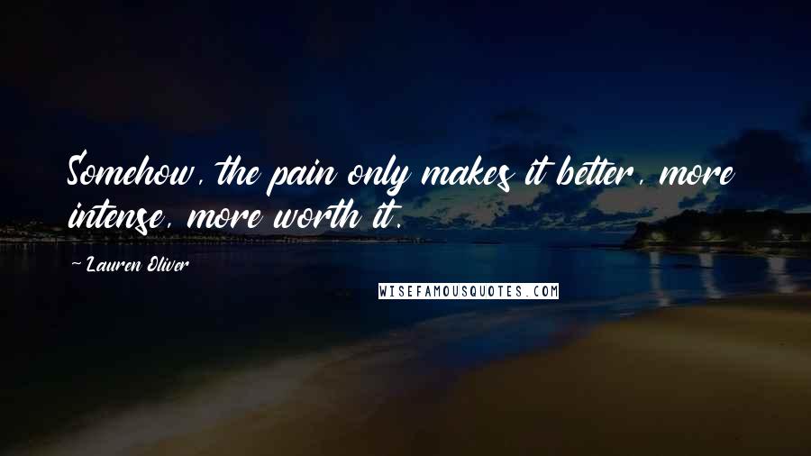 Lauren Oliver Quotes: Somehow, the pain only makes it better, more intense, more worth it.