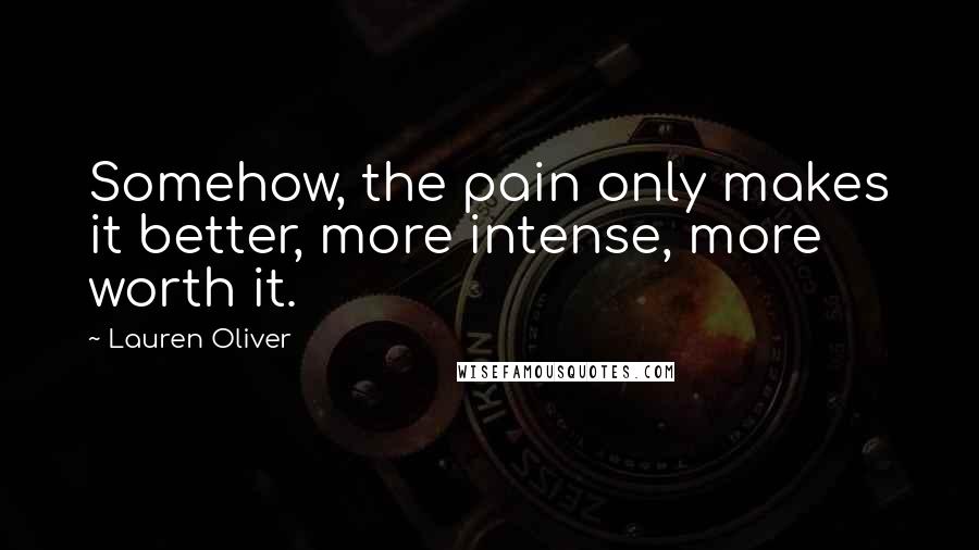 Lauren Oliver Quotes: Somehow, the pain only makes it better, more intense, more worth it.