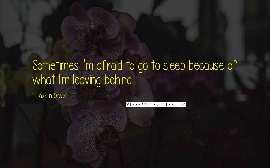 Lauren Oliver Quotes: Sometimes I'm afraid to go to sleep because of what I'm leaving behind.