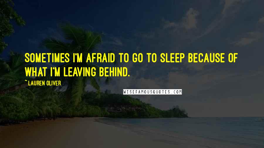 Lauren Oliver Quotes: Sometimes I'm afraid to go to sleep because of what I'm leaving behind.