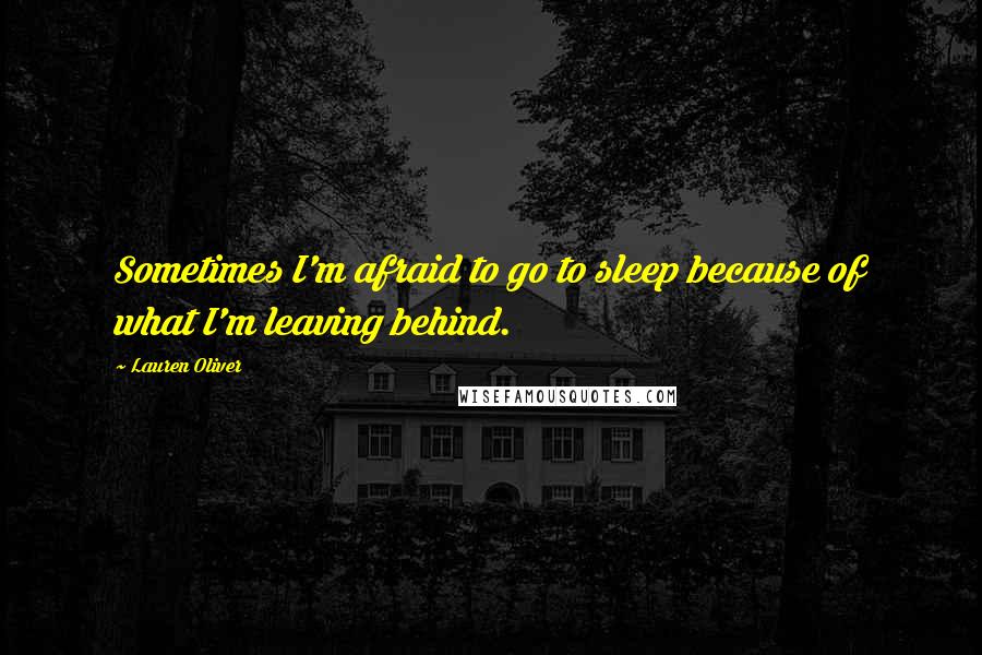 Lauren Oliver Quotes: Sometimes I'm afraid to go to sleep because of what I'm leaving behind.