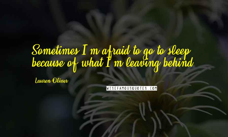 Lauren Oliver Quotes: Sometimes I'm afraid to go to sleep because of what I'm leaving behind.