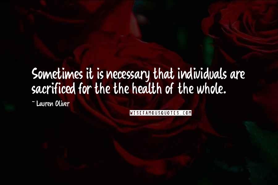 Lauren Oliver Quotes: Sometimes it is necessary that individuals are sacrificed for the the health of the whole.