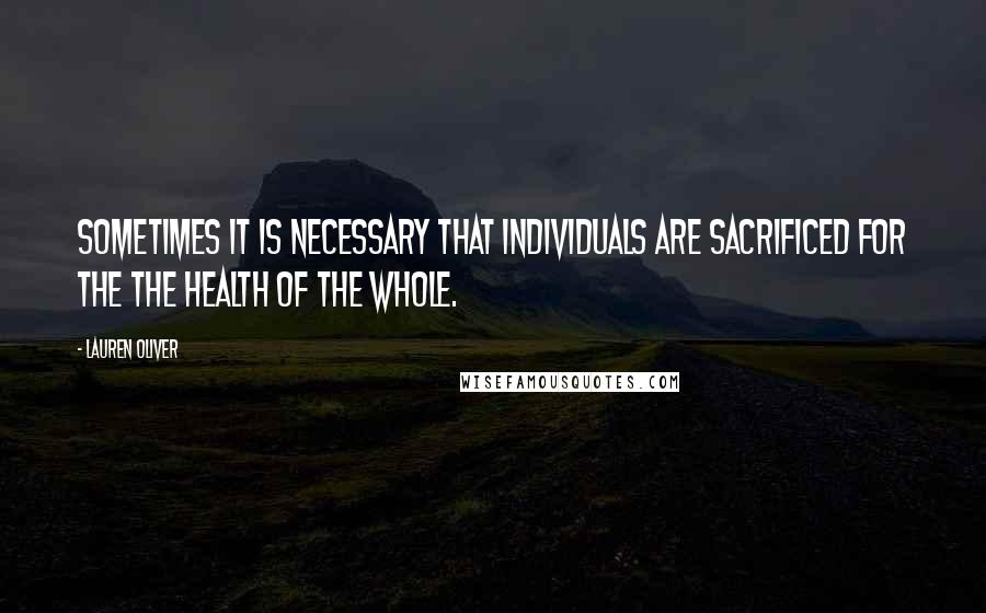 Lauren Oliver Quotes: Sometimes it is necessary that individuals are sacrificed for the the health of the whole.