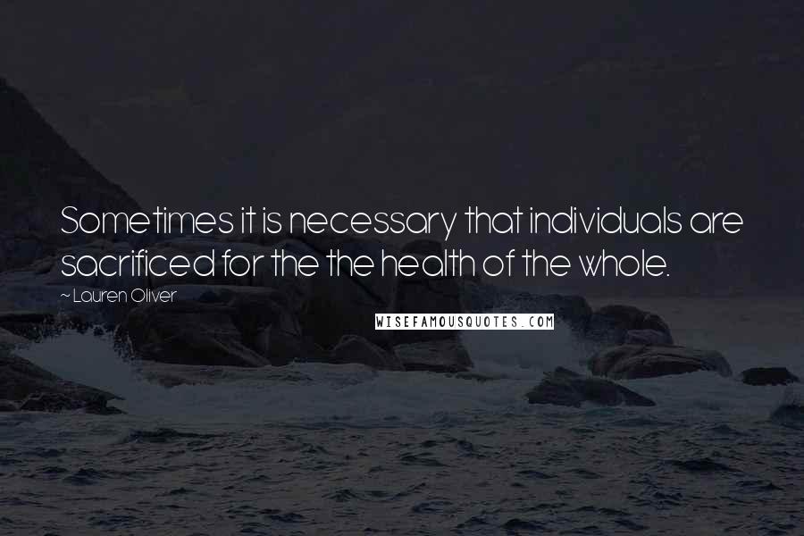 Lauren Oliver Quotes: Sometimes it is necessary that individuals are sacrificed for the the health of the whole.