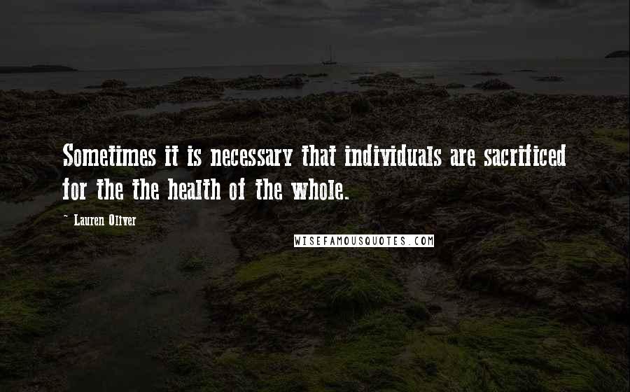 Lauren Oliver Quotes: Sometimes it is necessary that individuals are sacrificed for the the health of the whole.