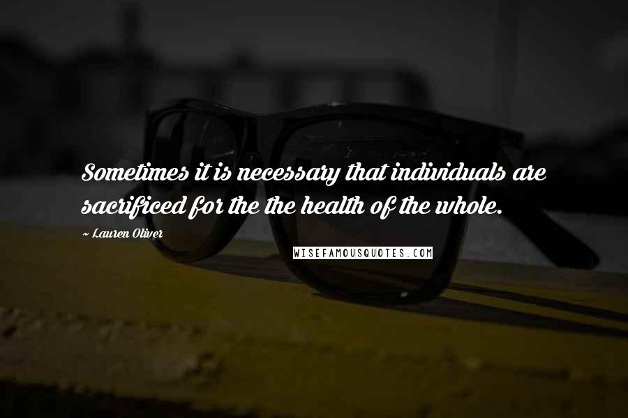 Lauren Oliver Quotes: Sometimes it is necessary that individuals are sacrificed for the the health of the whole.