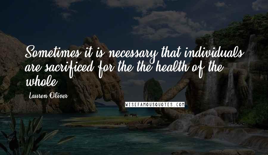 Lauren Oliver Quotes: Sometimes it is necessary that individuals are sacrificed for the the health of the whole.