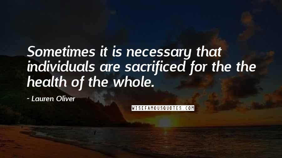 Lauren Oliver Quotes: Sometimes it is necessary that individuals are sacrificed for the the health of the whole.