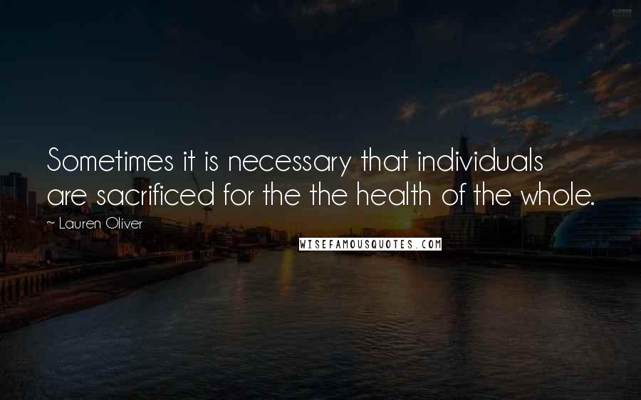 Lauren Oliver Quotes: Sometimes it is necessary that individuals are sacrificed for the the health of the whole.