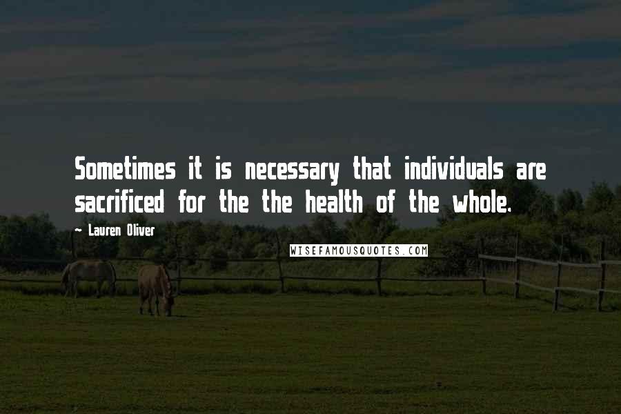 Lauren Oliver Quotes: Sometimes it is necessary that individuals are sacrificed for the the health of the whole.