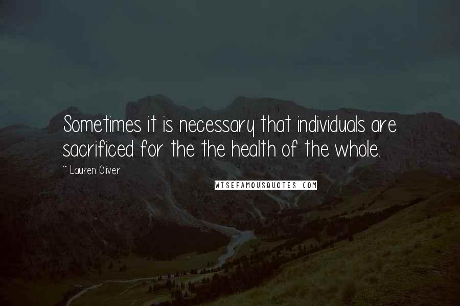 Lauren Oliver Quotes: Sometimes it is necessary that individuals are sacrificed for the the health of the whole.