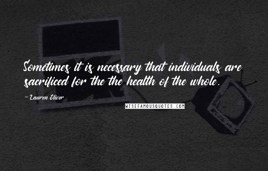 Lauren Oliver Quotes: Sometimes it is necessary that individuals are sacrificed for the the health of the whole.