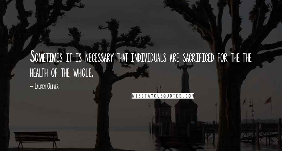 Lauren Oliver Quotes: Sometimes it is necessary that individuals are sacrificed for the the health of the whole.