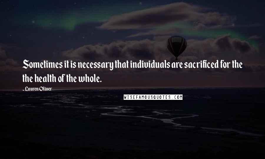 Lauren Oliver Quotes: Sometimes it is necessary that individuals are sacrificed for the the health of the whole.