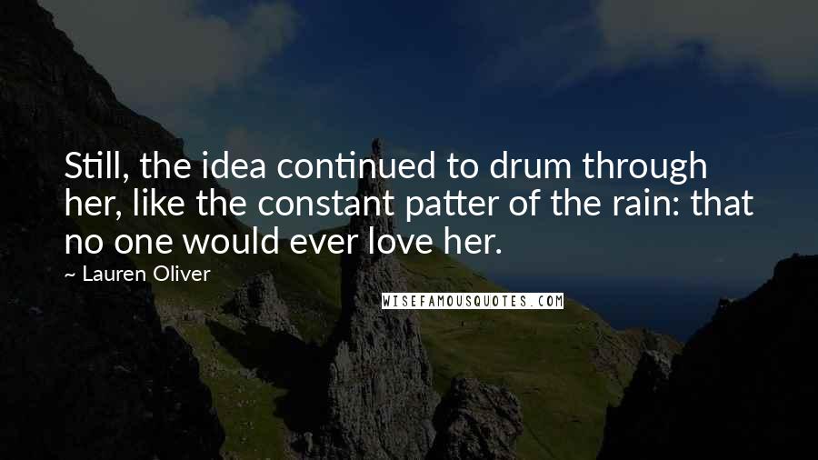 Lauren Oliver Quotes: Still, the idea continued to drum through her, like the constant patter of the rain: that no one would ever love her.