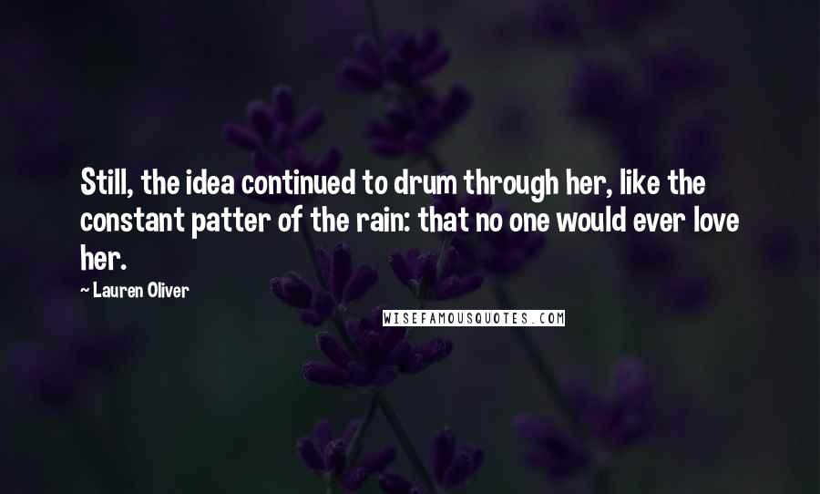 Lauren Oliver Quotes: Still, the idea continued to drum through her, like the constant patter of the rain: that no one would ever love her.