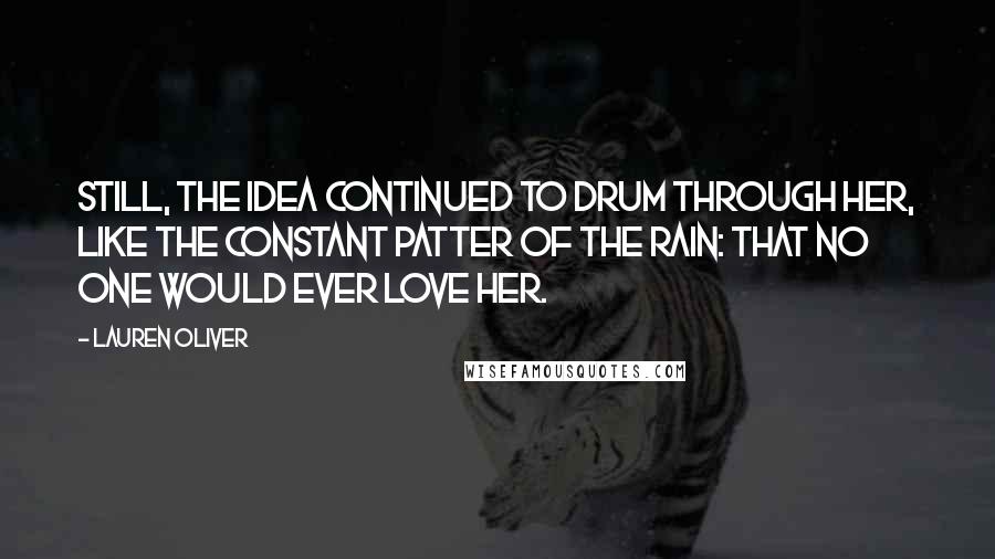 Lauren Oliver Quotes: Still, the idea continued to drum through her, like the constant patter of the rain: that no one would ever love her.