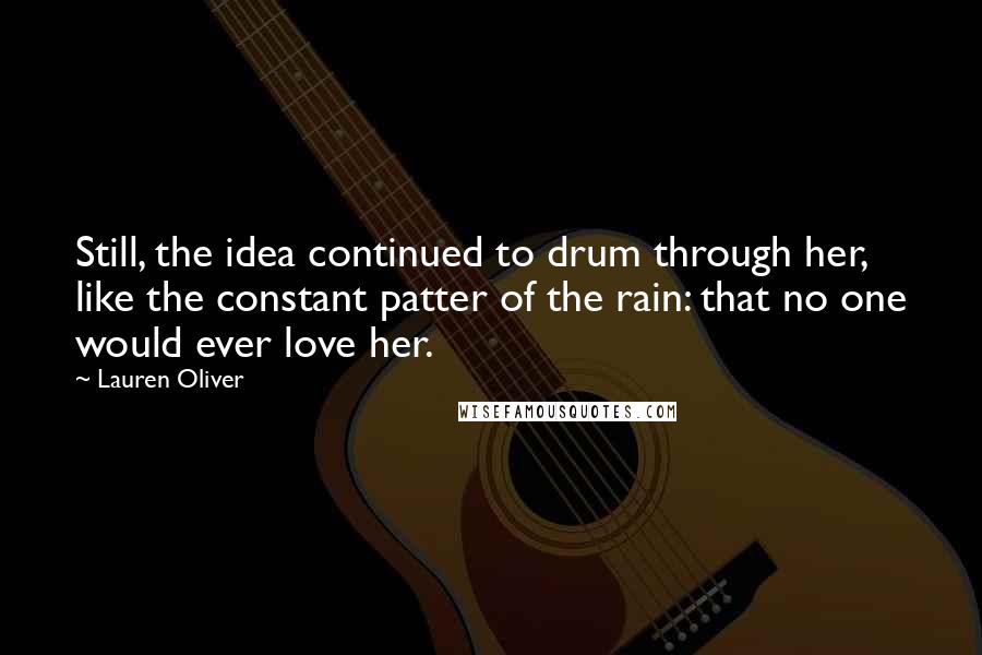 Lauren Oliver Quotes: Still, the idea continued to drum through her, like the constant patter of the rain: that no one would ever love her.
